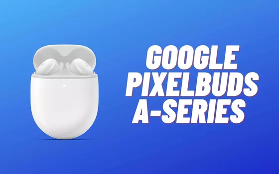 Google Pixel Buds A-Series: a meno di 100€ sono PERFETTI